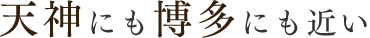 天神にも博多にも近い