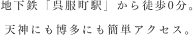 地下鉄「呉服町駅」から徒歩0分。天神にも博多にも簡単アクセス。